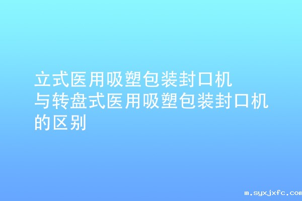 立式医用吸塑包装封口机与转盘式医用吸塑包装封口机的区别