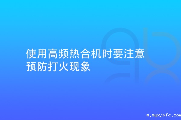使用高频热合机时要注意预防打火现象
