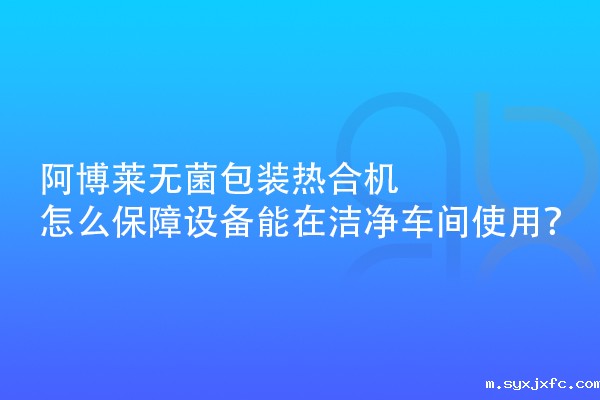 华体汇网狼堡赞助商有哪些无菌包装热合机怎么保障设备能在洁净车间使用？