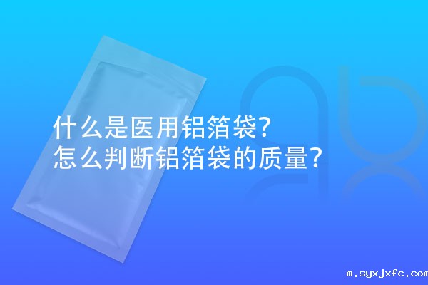 什么是医用铝箔袋?怎么判断铝箔袋的质量?