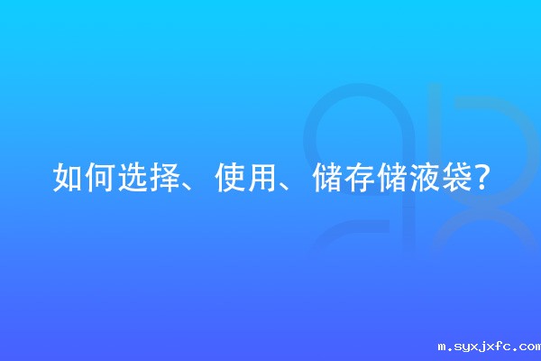 如何选择、使用、储存储液袋?