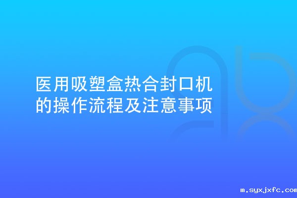 医用吸塑盒热合封口机的操作流程及注意事项