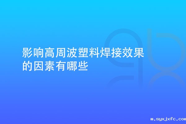 影响高周波塑料焊接效果的因素有哪些