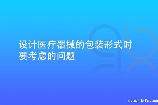 设计医疗器械的包装形式时要考虑多种因素