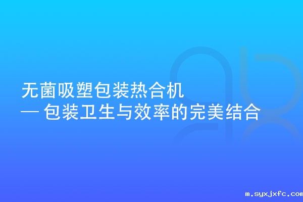 无菌吸塑包装热合机 — 包装卫生与效率的完美结合