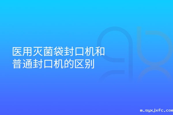 医用灭菌袋封口机和普通封口机的区别