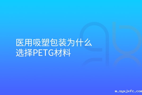 医用吸塑包装为什么选择PETG材料