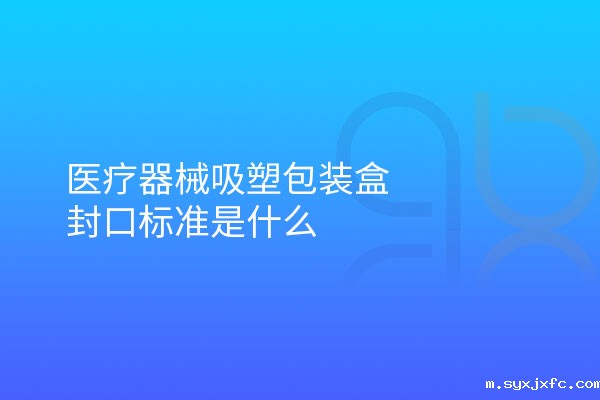 医疗器械吸塑包装盒封口标准是什么