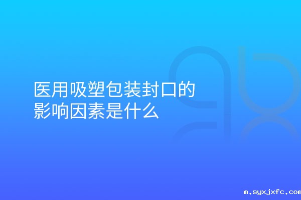 医用吸塑包装封口的影响因素是什么