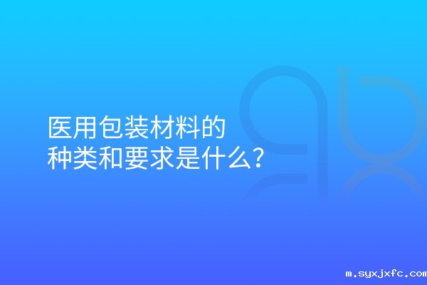 医用包装材料的种类和要求是什么