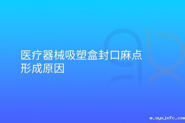 医疗器械吸塑盒封口麻点形成原因