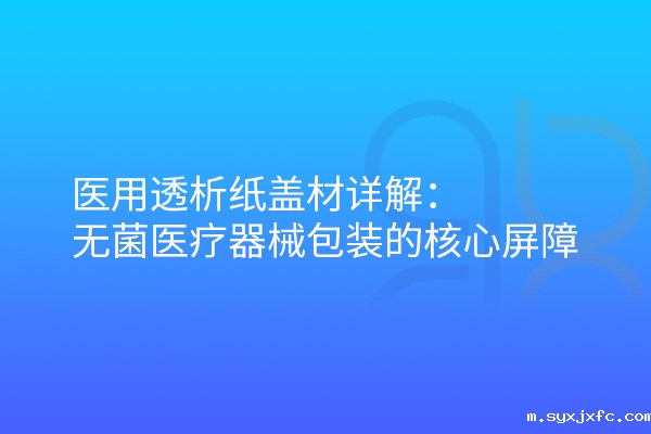 医用透析纸盖材详解：无菌医疗器械包装的核心屏障